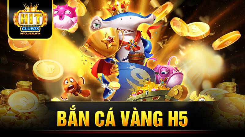 Bắn cá vàng H5 Hit Club: Game đổi thưởng số 1 hiện nay 9 Bắn cá vàng H5 Hit Club